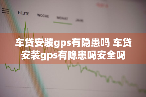 车贷安装gps有隐患吗 车贷安装gps有隐患吗安全吗