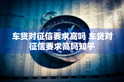 车贷对征信要求高吗 车贷对征信要求高吗知乎