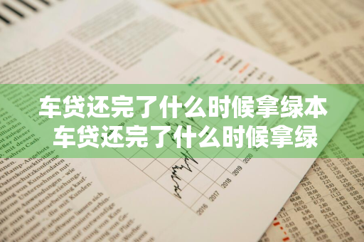 车贷还完了什么时候拿绿本 车贷还完了什么时候拿绿本都可以吗