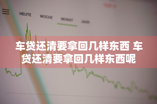 车贷还清要拿回几样东西 车贷还清要拿回几样东西呢