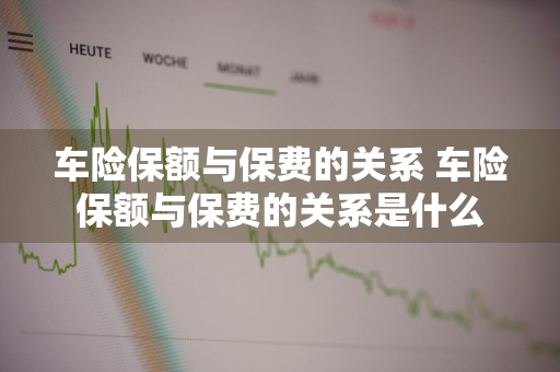 车险保额与保费的关系 车险保额与保费的关系是什么