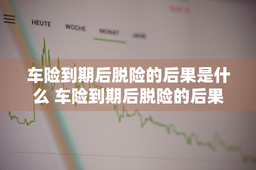 车险到期后脱险的后果是什么 车险到期后脱险的后果是什么呢