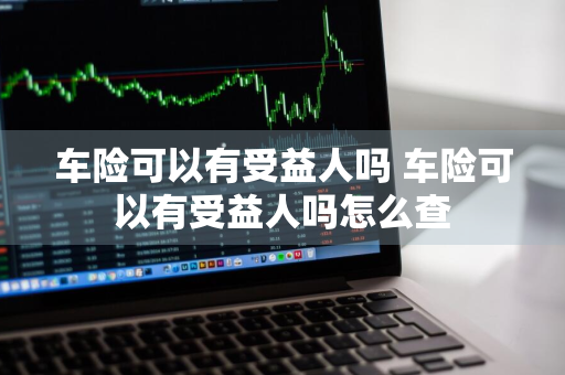 车险可以有受益人吗 车险可以有受益人吗怎么查