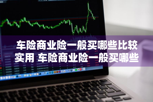 车险商业险一般买哪些比较实用 车险商业险一般买哪些比较实用的