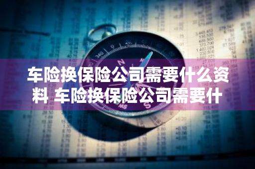 车险换保险公司需要什么资料 车险换保险公司需要什么资料和手续