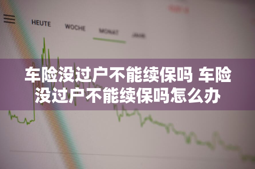 车险没过户不能续保吗 车险没过户不能续保吗怎么办