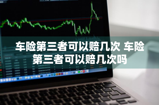 车险第三者可以赔几次 车险第三者可以赔几次吗