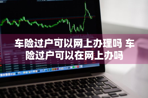 车险过户可以网上办理吗 车险过户可以在网上办吗