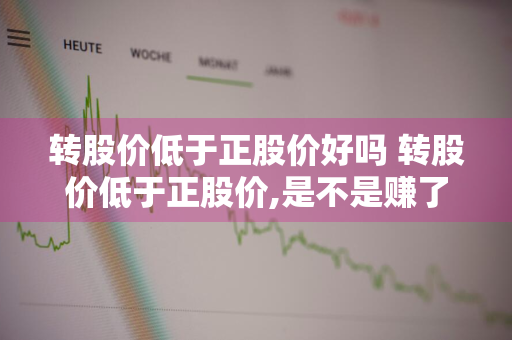 转股价低于正股价好吗 转股价低于正股价,是不是赚了