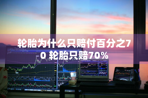 轮胎为什么只赔付百分之70 轮胎只赔70%