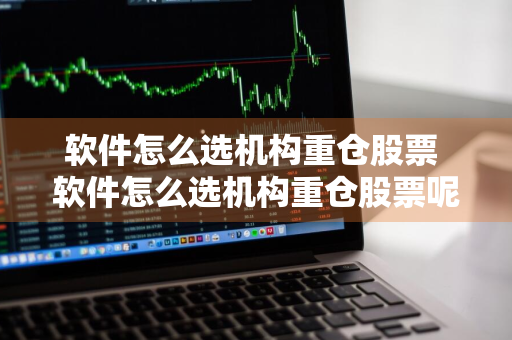 软件怎么选机构重仓股票 软件怎么选机构重仓股票呢