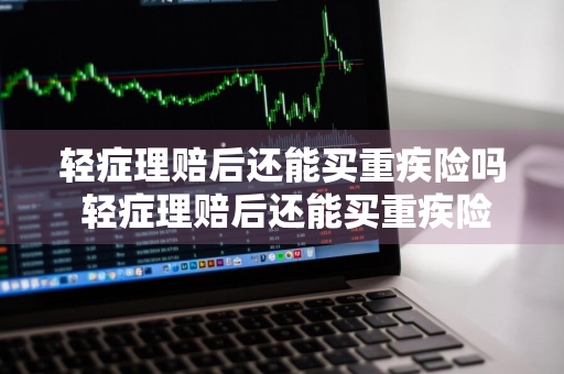 轻症理赔后还能买重疾险吗 轻症理赔后还能买重疾险吗知乎