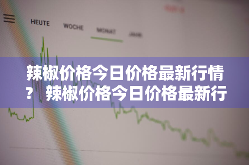 辣椒价格今日价格最新行情？ 辣椒价格今日价格最新行情