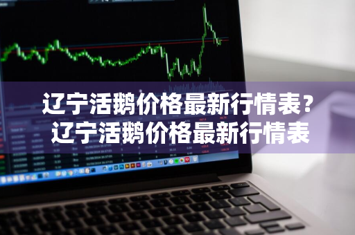 辽宁活鹅价格最新行情表？ 辽宁活鹅价格最新行情表图片