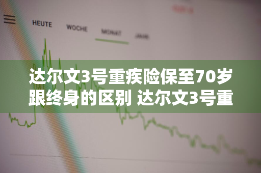 达尔文3号重疾险保至70岁跟终身的区别 达尔文3号重疾险一年多少钱