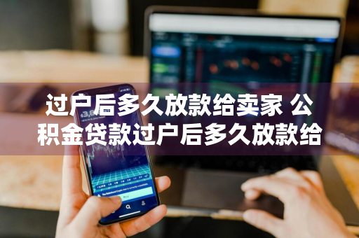 过户后多久放款给卖家 公积金贷款过户后多久放款给卖家