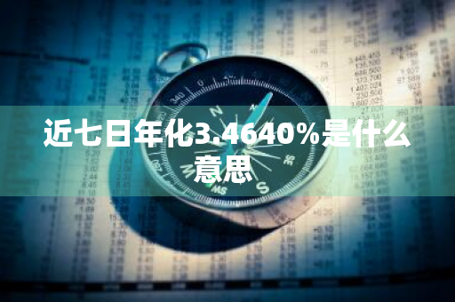 近七日年化3.4640%是什么意思 