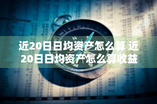 近20日日均资产怎么算 近20日日均资产怎么算收益