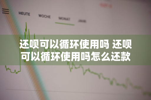 还呗可以循环使用吗 还呗可以循环使用吗怎么还款