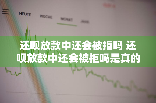 还呗放款中还会被拒吗 还呗放款中还会被拒吗是真的吗