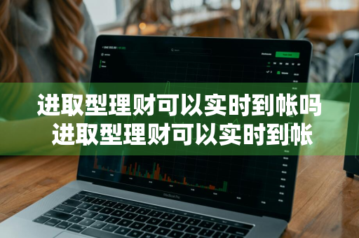 进取型理财可以实时到帐吗 进取型理财可以实时到帐吗安全吗