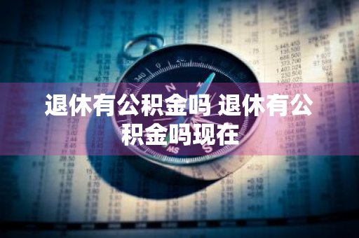 退休有公积金吗 退休有公积金吗现在