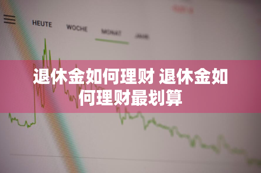 退休金如何理财 退休金如何理财最划算