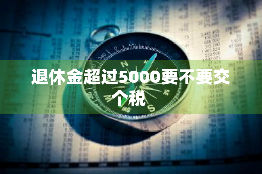 退休金超过5000要不要交个税 