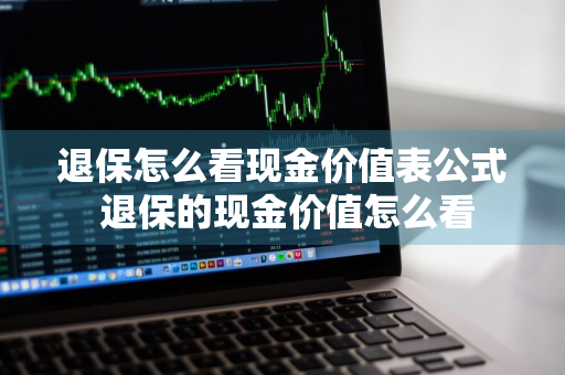 退保怎么看现金价值表公式 退保的现金价值怎么看