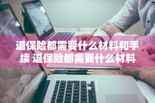 退保险都需要什么材料和手续 退保险都需要什么材料和手续费