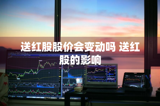 送红股股价会变动吗 送红股的影响