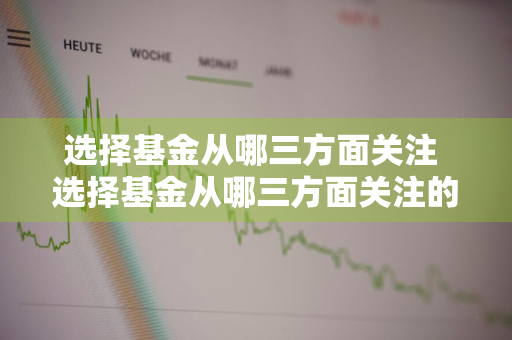 选择基金从哪三方面关注 选择基金从哪三方面关注的