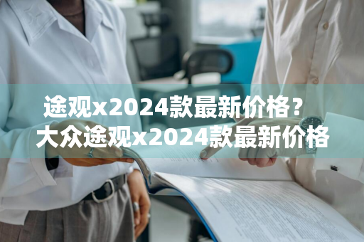 途观x2024款最新价格？ 大众途观x2024款最新价格