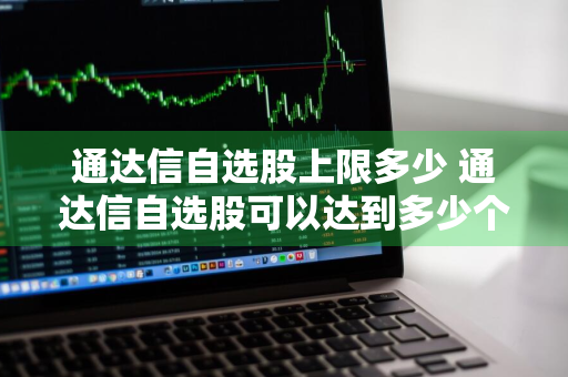 通达信自选股上限多少 通达信自选股可以达到多少个