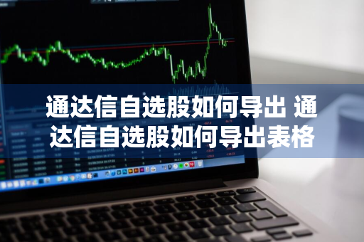 通达信自选股如何导出 通达信自选股如何导出表格