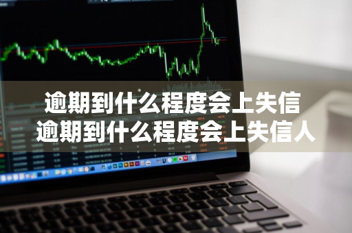 逾期到什么程度会上失信 逾期到什么程度会上失信人名单