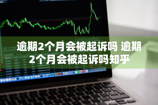 逾期2个月会被起诉吗 逾期2个月会被起诉吗知乎