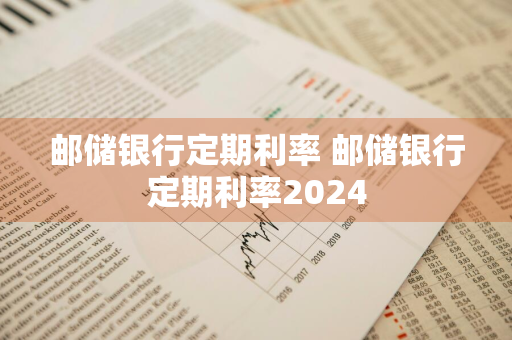 邮储银行定期利率 邮储银行定期利率2024