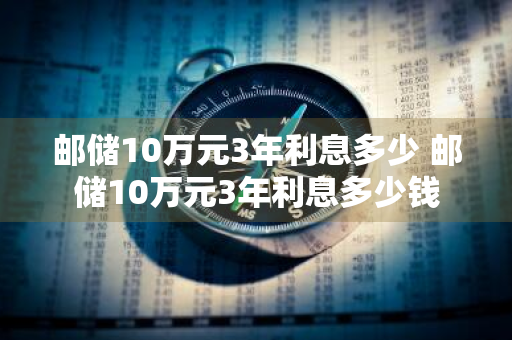 邮储10万元3年利息多少 邮储10万元3年利息多少钱