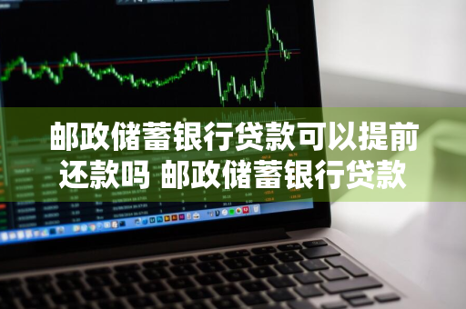 邮政储蓄银行贷款可以提前还款吗 邮政储蓄银行贷款可以提前还款吗现在