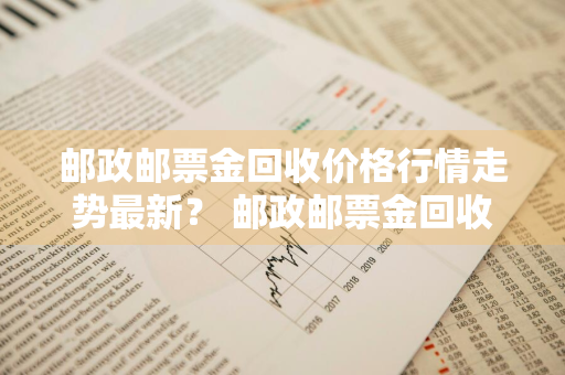 邮政邮票金回收价格行情走势最新？ 邮政邮票金回收价格行情走势最新消息