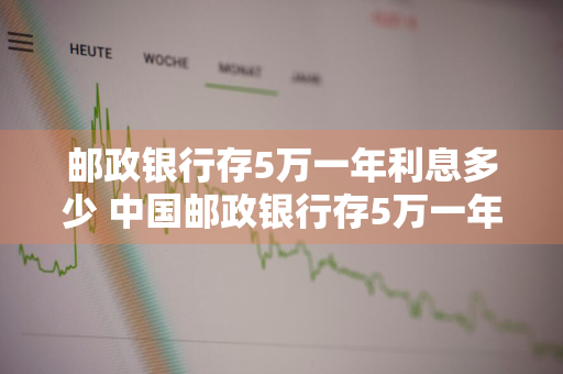 邮政银行存5万一年利息多少 中国邮政银行存5万一年利息多少