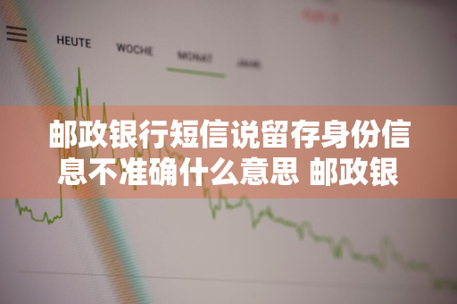 邮政银行短信说留存身份信息不准确什么意思 邮政银行短信说留存身份信息不准确什么意思呀