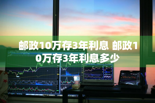 邮政10万存3年利息 邮政10万存3年利息多少