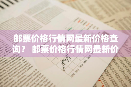 邮票价格行情网最新价格查询？ 邮票价格行情网最新价格查询表