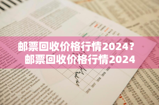 邮票回收价格行情2024？ 邮票回收价格行情2024