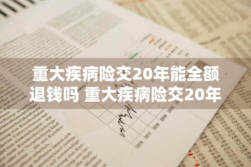 重大疾病险交20年能全额退钱吗 重大疾病险交20年能全额退钱吗多少钱