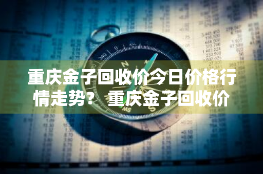 重庆金子回收价今日价格行情走势？ 重庆金子回收价今日价格行情走势图