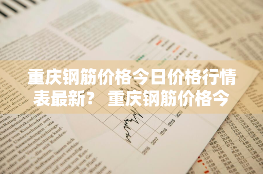 重庆钢筋价格今日价格行情表最新？ 重庆钢筋价格今日价格行情表最新消息