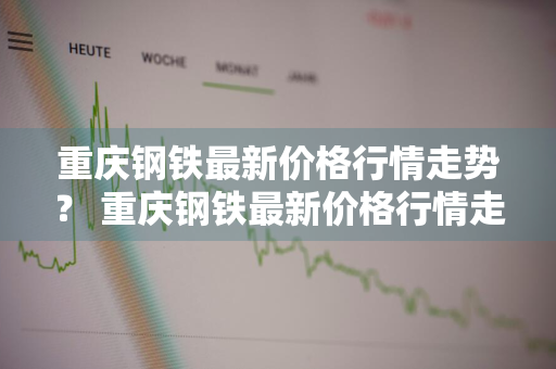 重庆钢铁最新价格行情走势？ 重庆钢铁最新价格行情走势